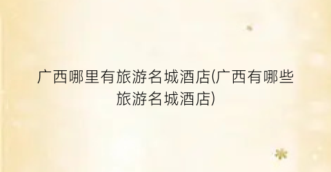 广西哪里有旅游名城酒店(广西有哪些旅游名城酒店)