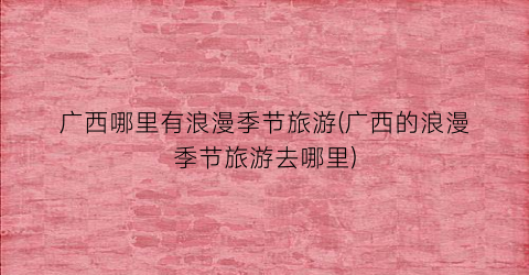 广西哪里有浪漫季节旅游(广西的浪漫季节旅游去哪里)