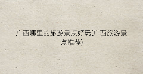 广西哪里的旅游景点好玩(广西旅游景点推荐)