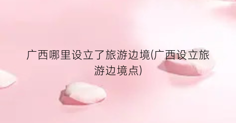 广西哪里设立了旅游边境(广西设立旅游边境点)