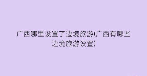 广西哪里设置了边境旅游(广西有哪些边境旅游设置)