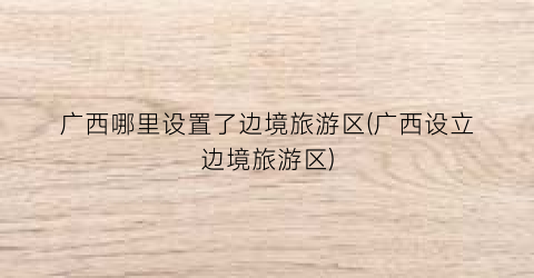 广西哪里设置了边境旅游区(广西设立边境旅游区)