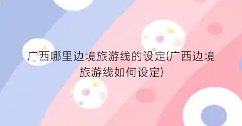 广西哪里边境旅游线的设定(广西边境旅游线如何设定)