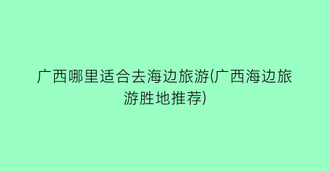 广西哪里适合去海边旅游(广西海边旅游胜地推荐)
