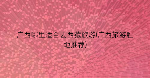 广西哪里适合去西藏旅游(广西旅游胜地推荐)