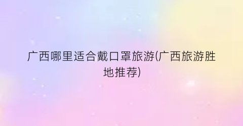 广西哪里适合戴口罩旅游(广西旅游胜地推荐)