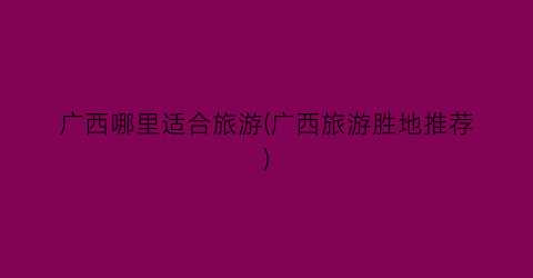 广西哪里适合旅游(广西旅游胜地推荐)