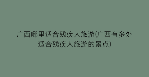广西哪里适合残疾人旅游(广西有多处适合残疾人旅游的景点)