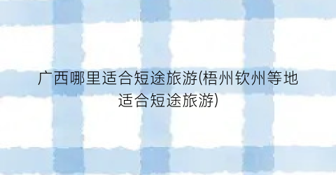 广西哪里适合短途旅游(梧州钦州等地适合短途旅游)