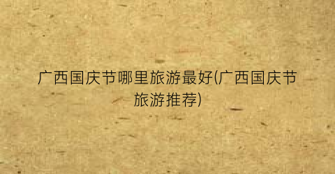 广西国庆节哪里旅游最好(广西国庆节旅游推荐)