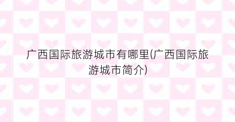 广西国际旅游城市有哪里(广西国际旅游城市简介)