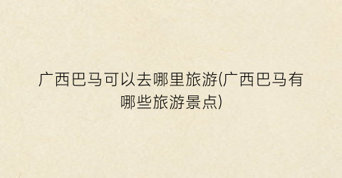 广西巴马可以去哪里旅游(广西巴马有哪些旅游景点)