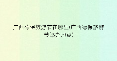 广西德保旅游节在哪里(广西德保旅游节举办地点)