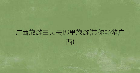 广西旅游三天去哪里旅游(带你畅游广西)