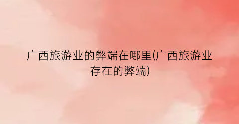 广西旅游业的弊端在哪里(广西旅游业存在的弊端)