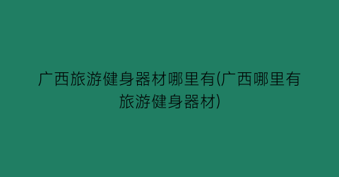 广西旅游健身器材哪里有(广西哪里有旅游健身器材)