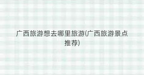 广西旅游想去哪里旅游(广西旅游景点推荐)