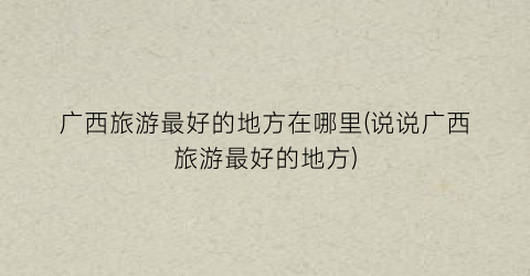 广西旅游最好的地方在哪里(说说广西旅游最好的地方)