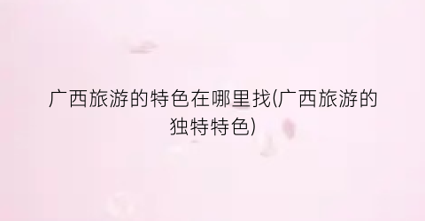 广西旅游的特色在哪里找(广西旅游的独特特色)