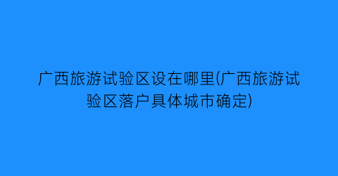 广西旅游试验区设在哪里(广西旅游试验区落户具体城市确定)