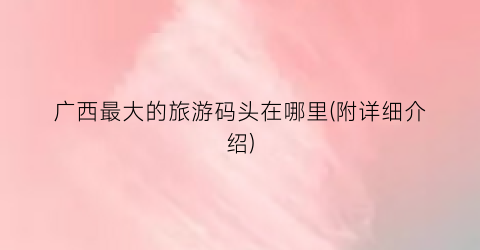 广西最大的旅游码头在哪里(附详细介绍)