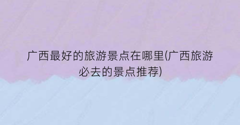 广西最好的旅游景点在哪里(广西旅游必去的景点推荐)