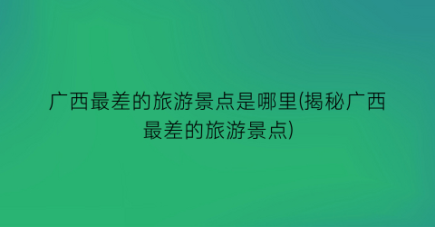 广西最差的旅游景点是哪里(揭秘广西最差的旅游景点)