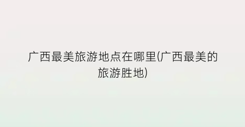 广西最美旅游地点在哪里(广西最美的旅游胜地)