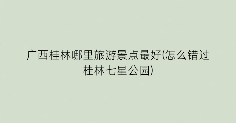 广西桂林哪里旅游景点最好(怎么错过桂林七星公园)