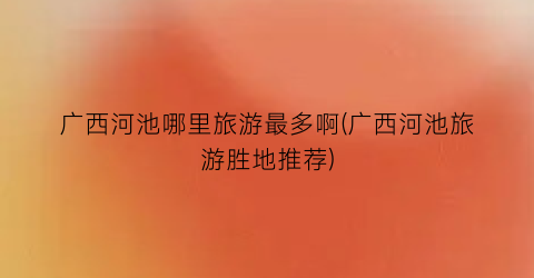 广西河池哪里旅游最多啊(广西河池旅游胜地推荐)