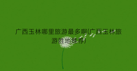 广西玉林哪里旅游最多啊(广西玉林旅游胜地推荐)