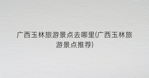 广西玉林旅游景点去哪里(广西玉林旅游景点推荐)