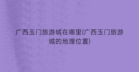 广西玉门旅游城在哪里(广西玉门旅游城的地理位置)