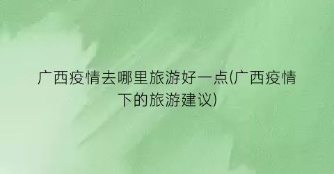 广西疫情去哪里旅游好一点(广西疫情下的旅游建议)