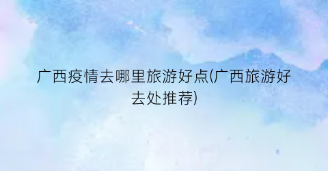 广西疫情去哪里旅游好点(广西旅游好去处推荐)