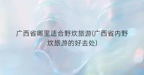 广西省哪里适合野炊旅游(广西省内野炊旅游的好去处)