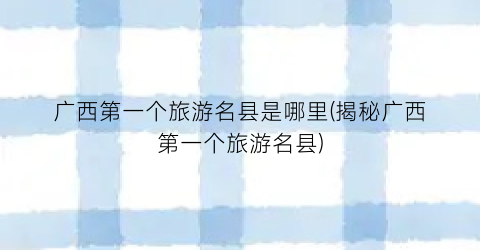 广西第一个旅游名县是哪里(揭秘广西第一个旅游名县)