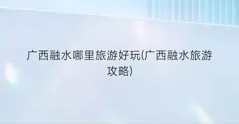 广西融水哪里旅游好玩(广西融水旅游攻略)