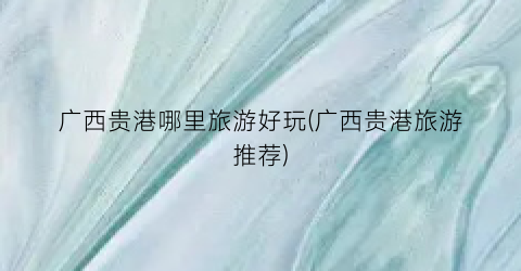 广西贵港哪里旅游好玩(广西贵港旅游推荐)