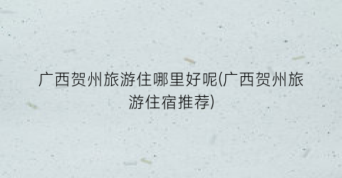 广西贺州旅游住哪里好呢(广西贺州旅游住宿推荐)