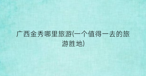 广西金秀哪里旅游(一个值得一去的旅游胜地)