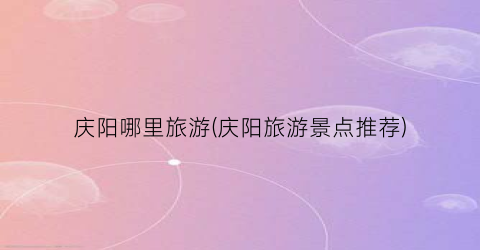 庆阳哪里旅游(庆阳旅游景点推荐)
