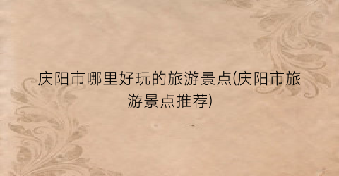 庆阳市哪里好玩的旅游景点(庆阳市旅游景点推荐)