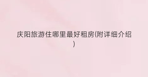 庆阳旅游住哪里最好租房(附详细介绍)