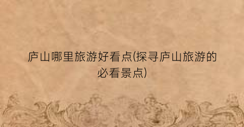 庐山哪里旅游好看点(探寻庐山旅游的必看景点)