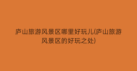庐山旅游风景区哪里好玩儿(庐山旅游风景区的好玩之处)