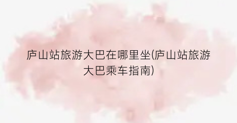 庐山站旅游大巴在哪里坐(庐山站旅游大巴乘车指南)