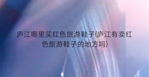 庐江哪里买红色旅游鞋子(庐江有卖红色旅游鞋子的地方吗)