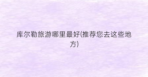 库尔勒旅游哪里最好(推荐您去这些地方)