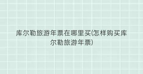 库尔勒旅游年票在哪里买(怎样购买库尔勒旅游年票)